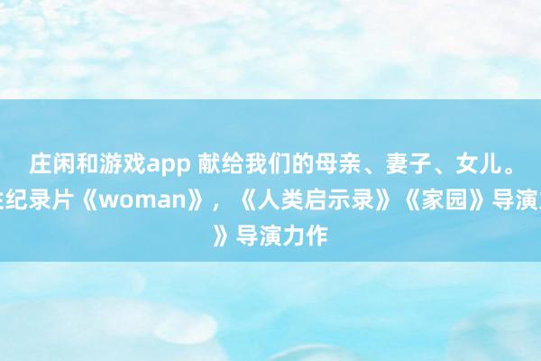 庄闲和游戏app 献给我们的母亲、妻子、女儿。女性纪录片《woman》，《人类启示录》《家园》导演力作