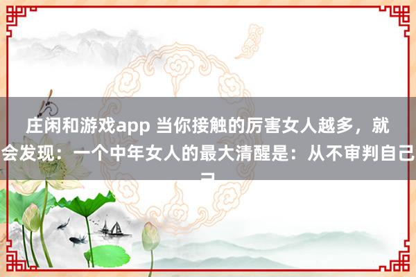 庄闲和游戏app 当你接触的厉害女人越多，就会发现：一个中年女人的最大清醒是：从不审判自己