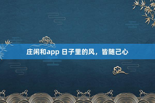 庄闲和app 日子里的风，皆随己心
