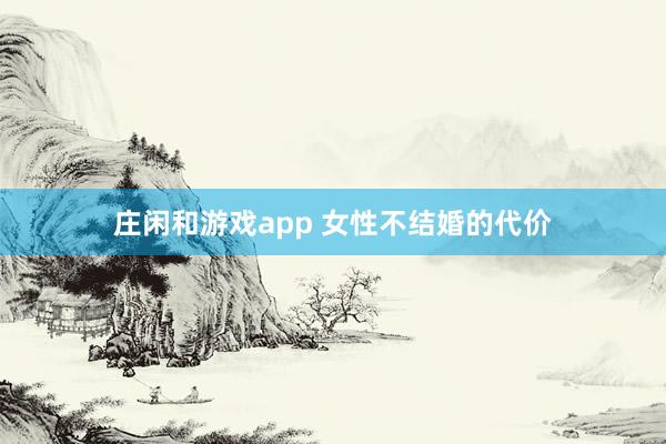 庄闲和游戏app 女性不结婚的代价