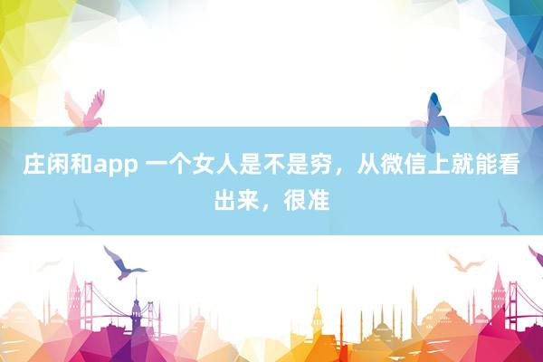 庄闲和app 一个女人是不是穷，从微信上就能看出来，很准