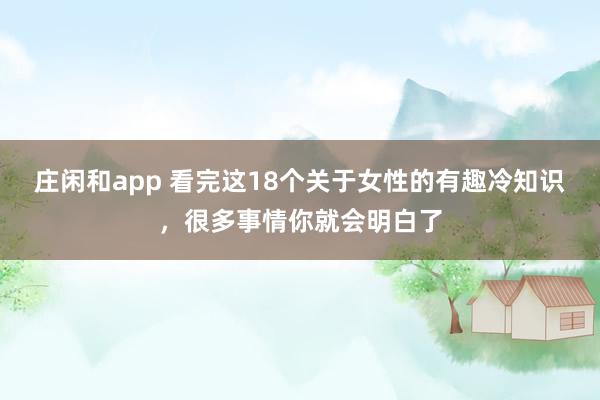 庄闲和app 看完这18个关于女性的有趣冷知识，很多事情你就会明白了