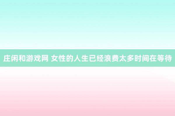 庄闲和游戏网 女性的人生已经浪费太多时间在等待