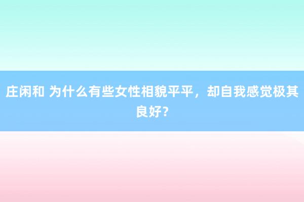 庄闲和 为什么有些女性相貌平平，却自我感觉极其良好？