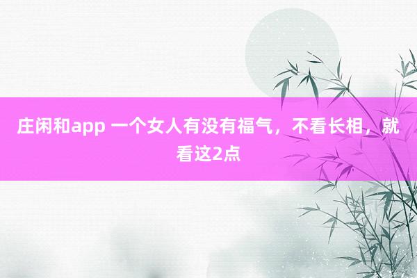 庄闲和app 一个女人有没有福气，不看长相，就看这2点