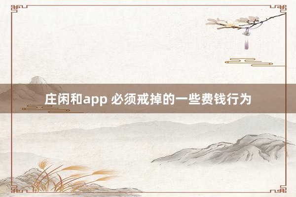 庄闲和app 必须戒掉的一些费钱行为