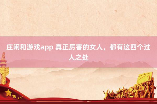 庄闲和游戏app 真正厉害的女人，都有这四个过人之处
