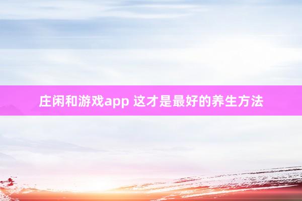 庄闲和游戏app 这才是最好的养生方法
