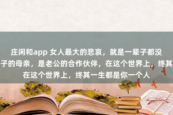 庄闲和app 女人最大的悲哀，就是一辈子都没弄明白：你只是孩子的母亲，是老公的合作伙伴，在这个世界上，终其一生都是你一个人