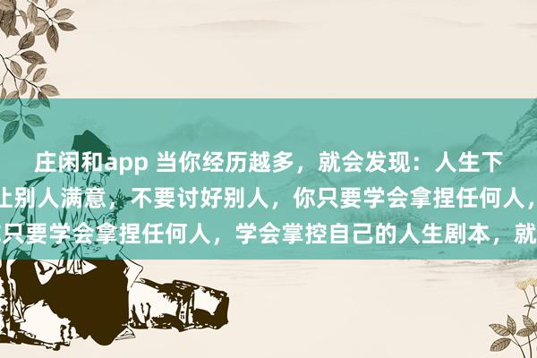庄闲和app 当你经历越多，就会发现：人生下半场，女人不要总想着让别人满意，不要讨好别人，你只要学会拿捏任何人，学会掌控自己的人生剧本，就赢了