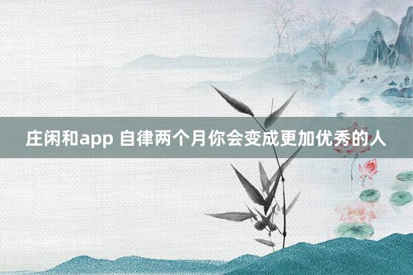 庄闲和app 自律两个月你会变成更加优秀的人