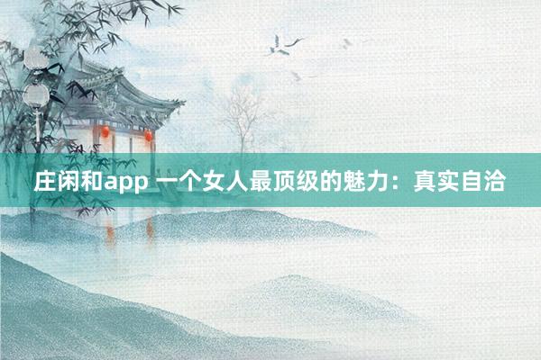 庄闲和app 一个女人最顶级的魅力：真实自洽