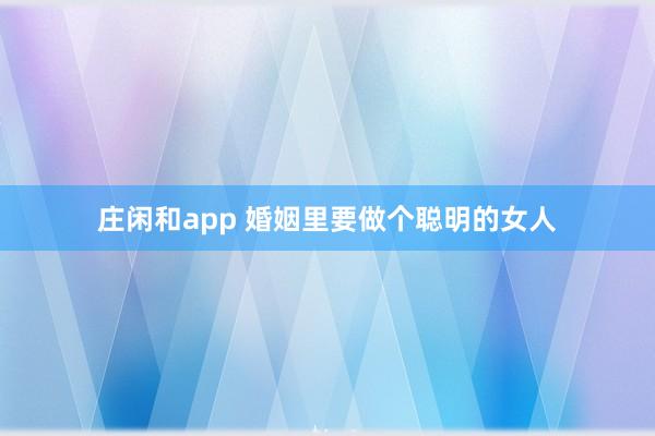 庄闲和app 婚姻里要做个聪明的女人