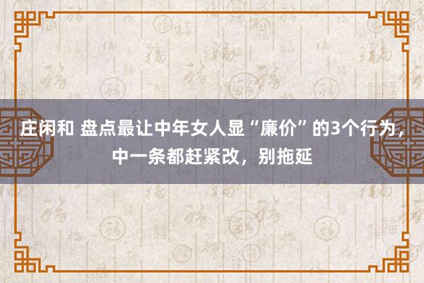 庄闲和 盘点最让中年女人显“廉价”的3个行为，中一条都赶紧改，别拖延