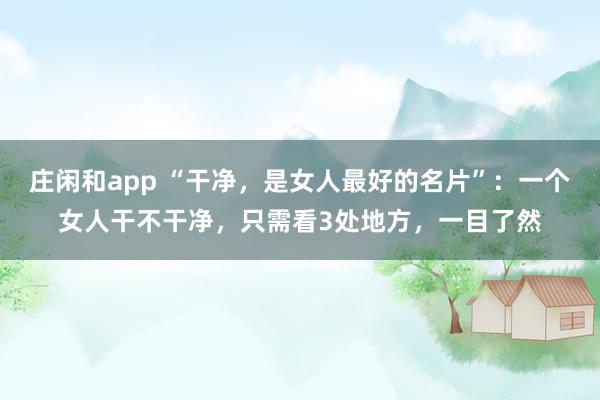 庄闲和app “干净，是女人最好的名片”：一个女人干不干净，只需看3处地方，一目了然