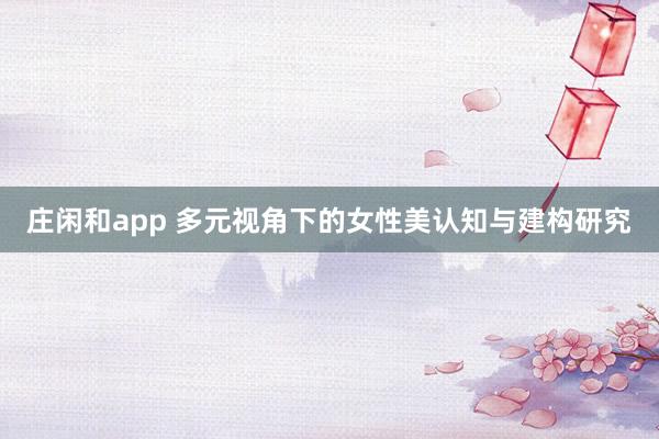 庄闲和app 多元视角下的女性美认知与建构研究