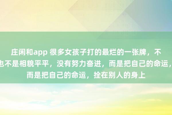 庄闲和app 很多女孩子打的最烂的一张牌,不是家里有多穷,也不是相貌平平,没有努力奋进,而是把自己的命运,拴在别人的身上