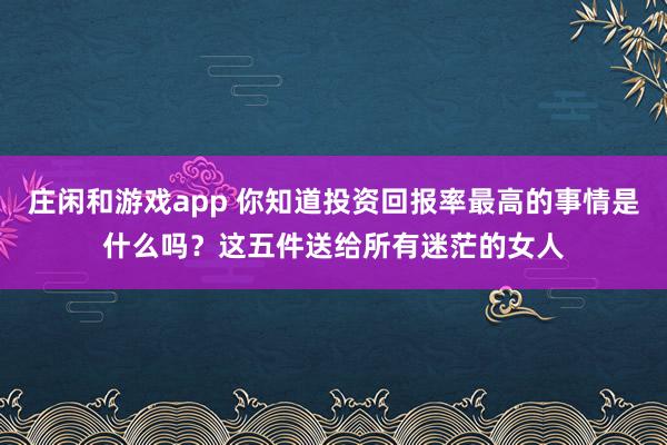 庄闲和游戏app 你知道投资回报率最高的事情是什么吗？这五件送给所有迷茫的女人