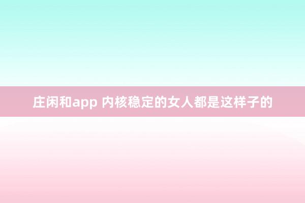 庄闲和app 内核稳定的女人都是这样子的