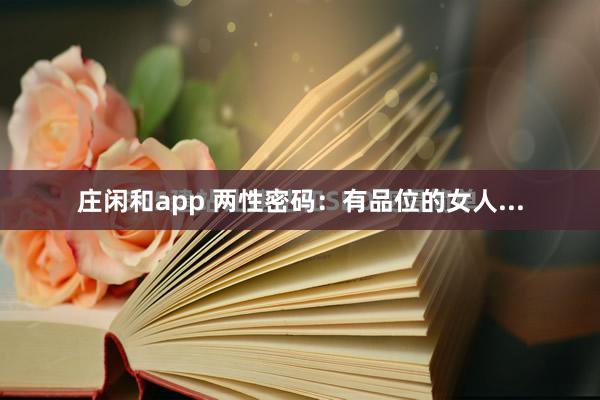 庄闲和app 两性密码：有品位的女人...