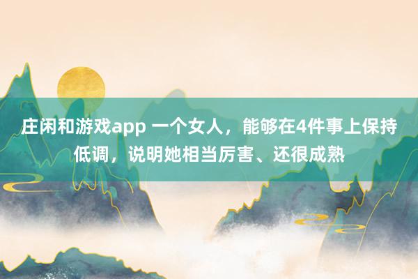 庄闲和游戏app 一个女人,能够在4件事上保持低调,说明她相当厉害、还很成熟