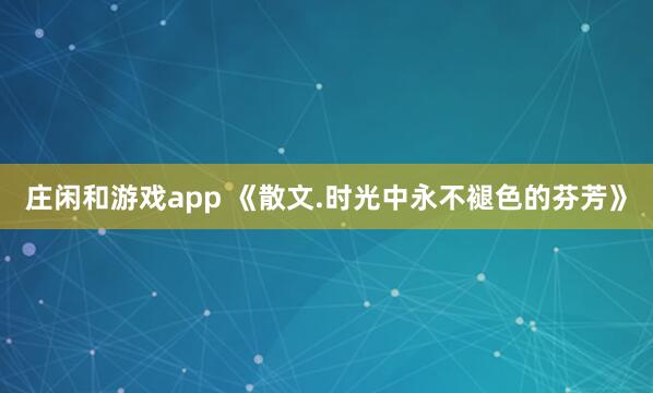 庄闲和游戏app 《散文.时光中永不褪色的芬芳》
