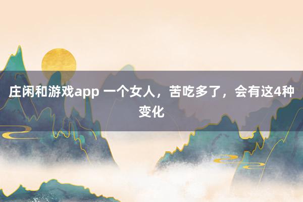 庄闲和游戏app 一个女人，苦吃多了，会有这4种变化