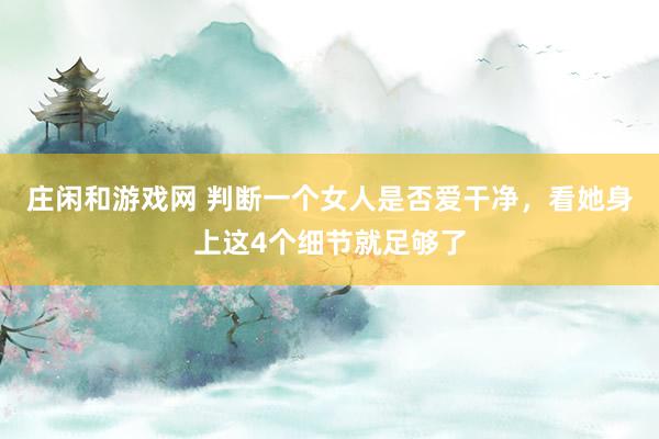 庄闲和游戏网 判断一个女人是否爱干净，看她身上这4个细节就足够了