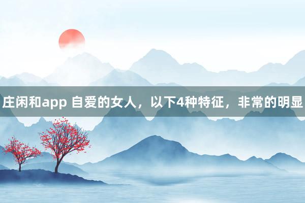 庄闲和app 自爱的女人，以下4种特征，非常的明显