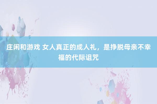 庄闲和游戏 女人真正的成人礼，是挣脱母亲不幸福的代际诅咒