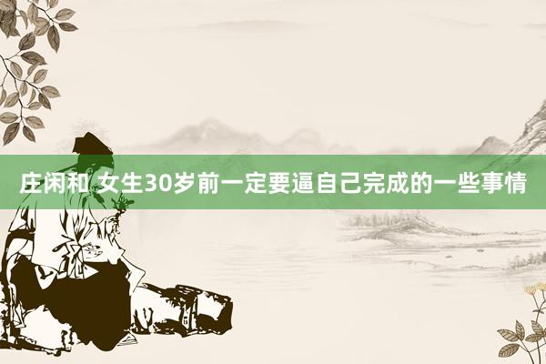 庄闲和 女生30岁前一定要逼自己完成的一些事情