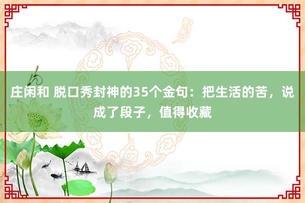 庄闲和 脱口秀封神的35个金句：把生活的苦，说成了段子，值得收藏