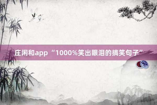 庄闲和app “1000%笑出眼泪的搞笑句子”