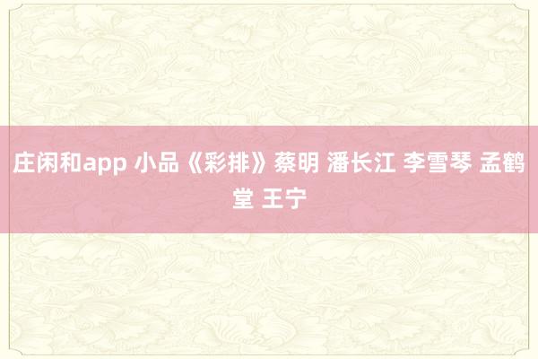 庄闲和app 小品《彩排》蔡明 潘长江 李雪琴 孟鹤堂 王宁