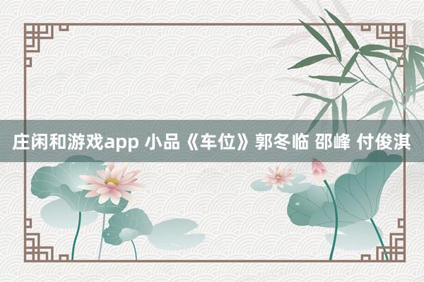 庄闲和游戏app 小品《车位》郭冬临 邵峰 付俊淇