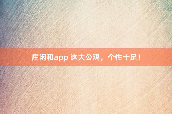 庄闲和app 这大公鸡，个性十足！