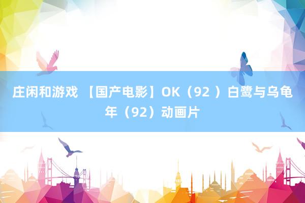 庄闲和游戏 【国产电影】OK（92 ）白鹭与乌龟年（92）动画片