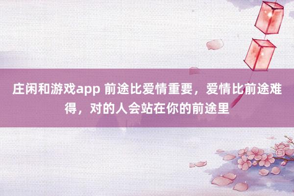 庄闲和游戏app 前途比爱情重要,爱情比前途难得,对的人会站在你的前途里