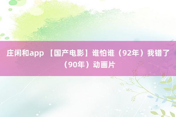 庄闲和app 【国产电影】谁怕谁（92年）我错了（90年）动画片
