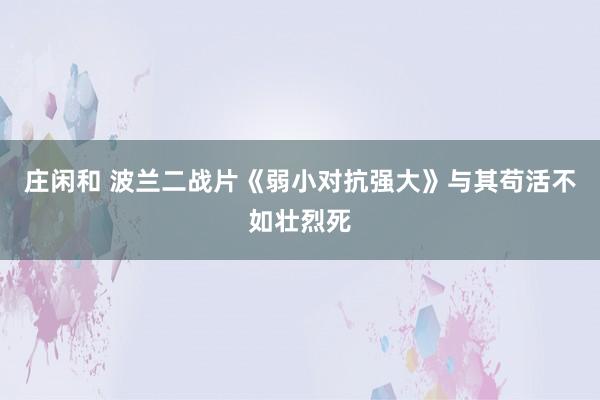 庄闲和 波兰二战片《弱小对抗强大》与其苟活不如壮烈死