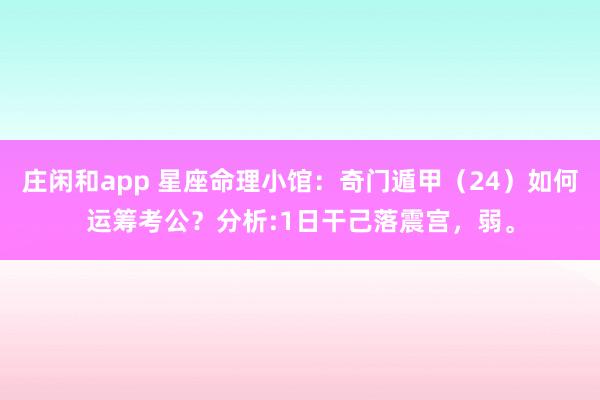 庄闲和app 星座命理小馆：奇门遁甲（24）如何运筹考公？分析:1日干己落震宫，弱。
