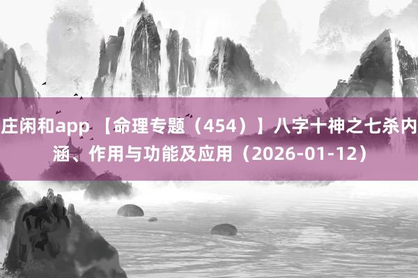 庄闲和app 【命理专题（454）】八字十神之七杀内涵、作用与功能及应用（2026-01-12）