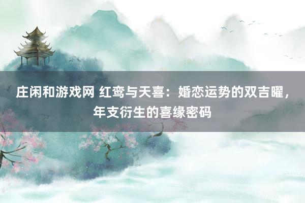 庄闲和游戏网 红鸾与天喜：婚恋运势的双吉曜，年支衍生的喜缘密码