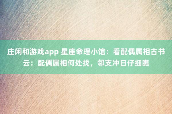 庄闲和游戏app 星座命理小馆:看配偶属相古书云:配偶属相何处找,邻支冲日仔细瞧