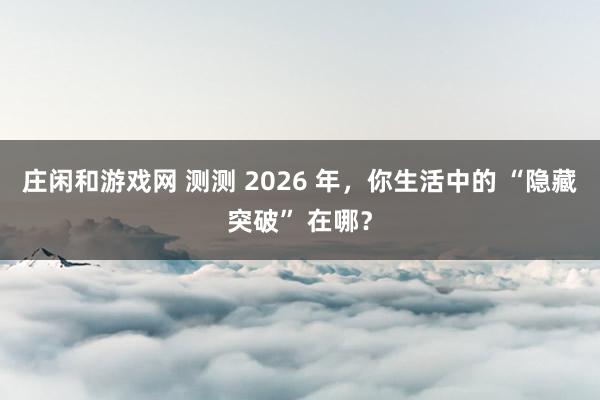 庄闲和游戏网 测测 2026 年,你生活中的 “隐藏突破” 在哪?