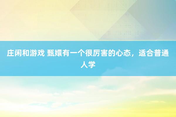 庄闲和游戏 甄嬛有一个很厉害的心态,适合普通人学