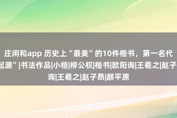 庄闲和app 历史上“最美”的10件楷书，第一名代表楷书“起源”|书法作品|小楷|柳公权|楷书|欧阳询|王羲之|赵子昂|颜平原