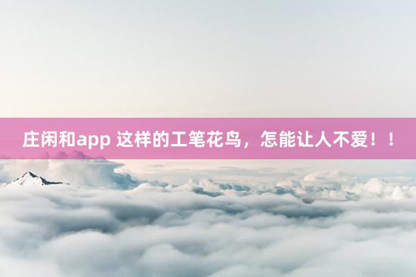 庄闲和app 这样的工笔花鸟，怎能让人不爱！！