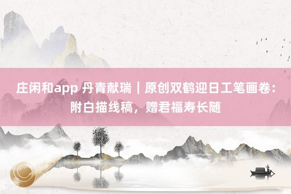 庄闲和app 丹青献瑞｜原创双鹤迎日工笔画卷：附白描线稿，赠君福寿长随