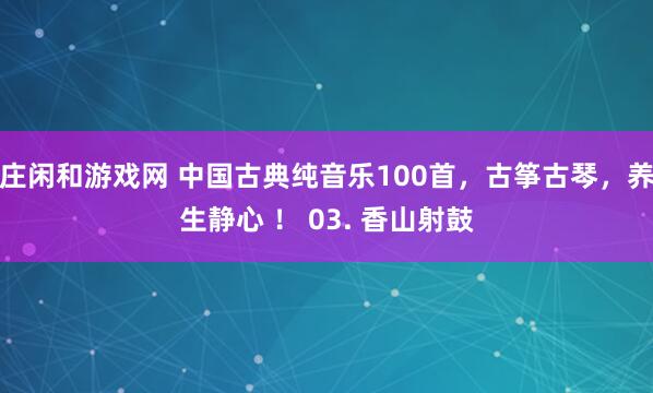 庄闲和游戏网 中国古典纯音乐100首，古筝古琴，养生静心 ！ 03. 香山射鼓